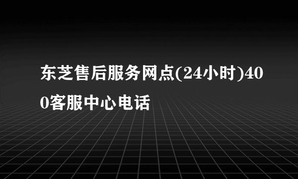 东芝售后服务网点(24小时)400客服中心电话