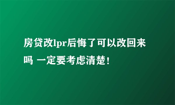 房贷改lpr后悔了可以改回来吗 一定要考虑清楚！