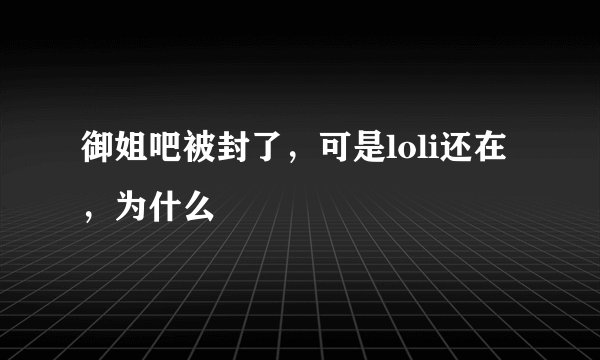 御姐吧被封了，可是loli还在，为什么