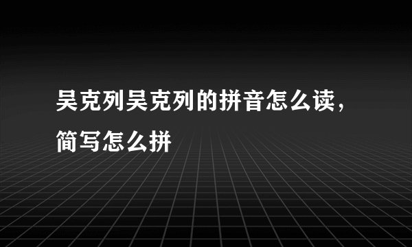 吴克列吴克列的拼音怎么读,简写怎么拼