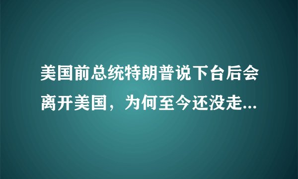 美国前总统特朗普说下台后会离开美国，为何至今还没走，有何目的？