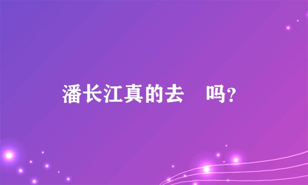 潘长江真的去赾吗？