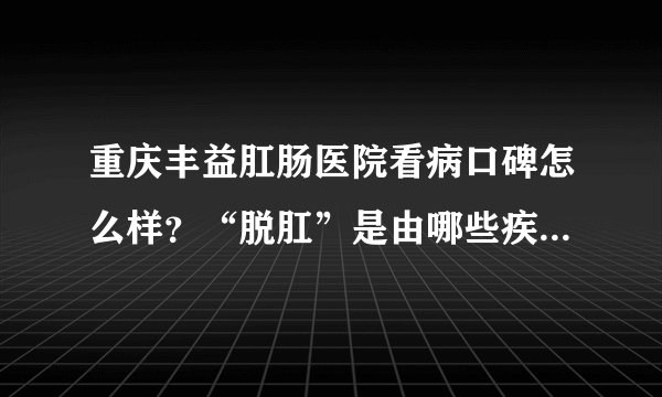 重庆丰益肛肠医院看病口碑怎么样？“脱肛”是由哪些疾病引起的?