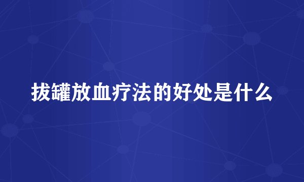 拔罐放血疗法的好处是什么