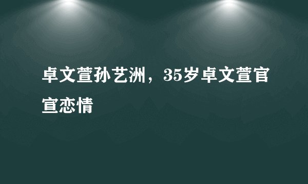 卓文萱孙艺洲,35岁卓文萱官宣恋情
