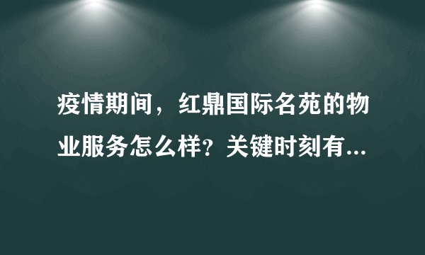 疫情期间，红鼎国际名苑的物业服务怎么样？关键时刻有什么行动吗？