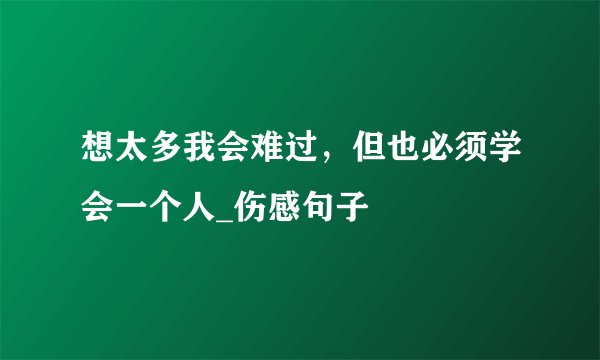 想太多我会难过，但也必须学会一个人_伤感句子
