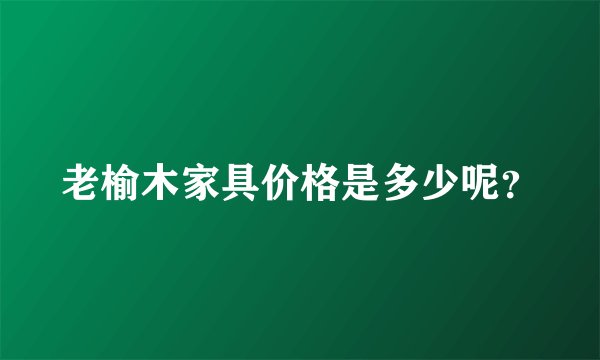 老榆木家具价格是多少呢？