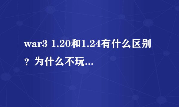 war3 1.20和1.24有什么区别？为什么不玩新的版本？
