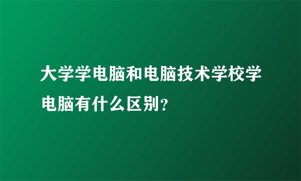 大学学电脑和电脑技术学校学电脑有什么区别?