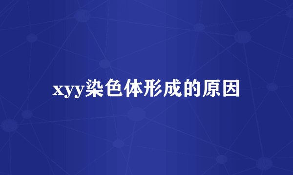 xyy染色体形成的原因