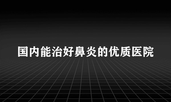 国内能治好鼻炎的优质医院