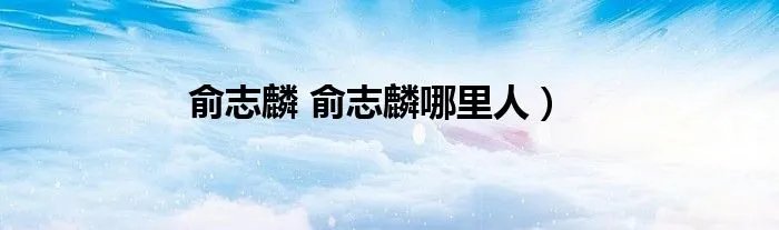 俞志麟 俞志麟哪里人）