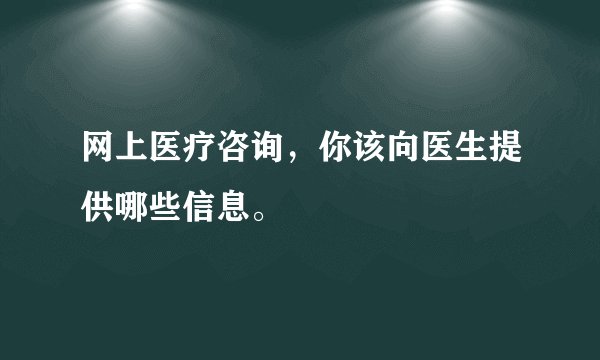 网上医疗咨询，你该向医生提供哪些信息。