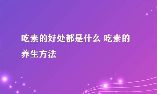 吃素的好处都是什么 吃素的养生方法