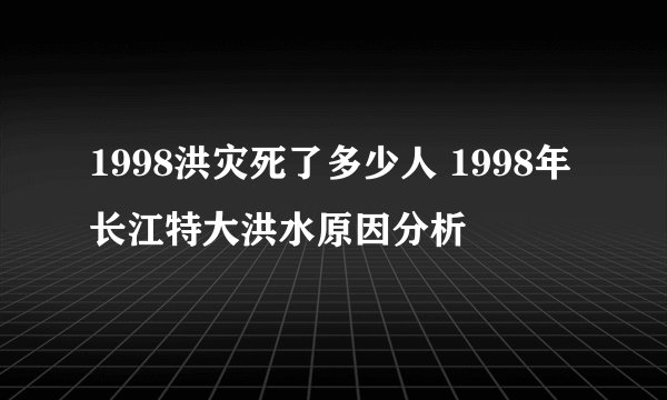 1998洪灾死了多少人 1998年长江特大洪水原因分析