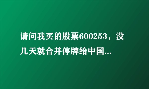 请问我买的股票600253，没几天就合并停牌给中国医药，现在还在停牌，那我的该怎么操作