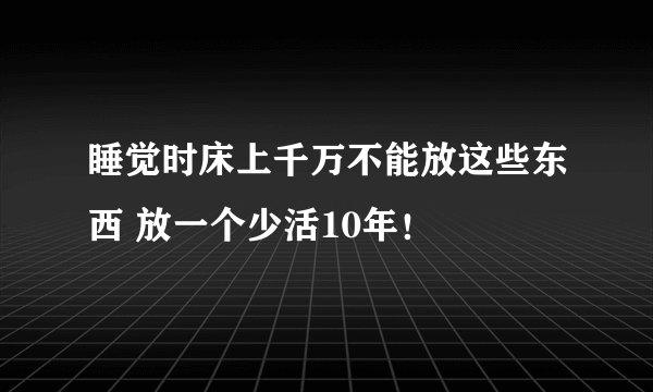 睡觉时床上千万不能放这些东西 放一个少活10年！