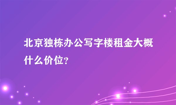 北京独栋办公写字楼租金大概什么价位？