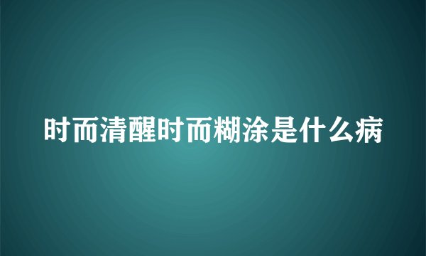 时而清醒时而糊涂是什么病