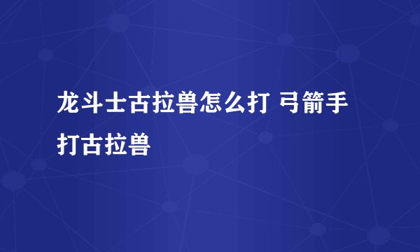 龙斗士古拉兽怎么打 弓箭手打古拉兽