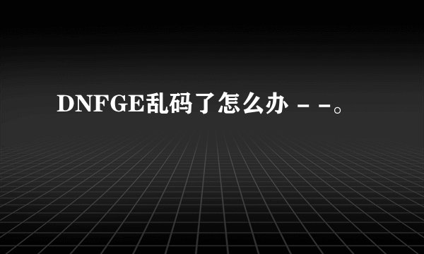 DNFGE乱码了怎么办 - -。