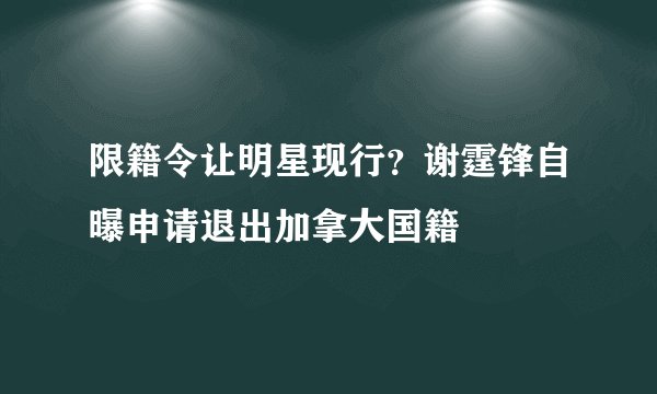 限籍令让明星现行？谢霆锋自曝申请退出加拿大国籍