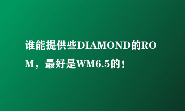 谁能提供些DIAMOND的ROM，最好是WM6.5的！