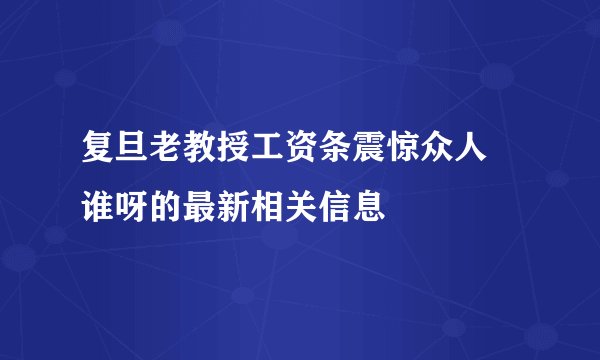 复旦老教授工资条震惊众人 谁呀的最新相关信息