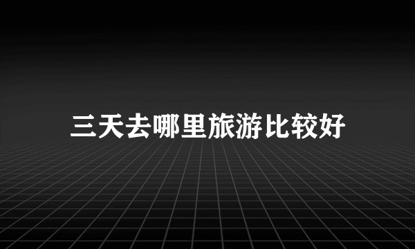三天去哪里旅游比较好