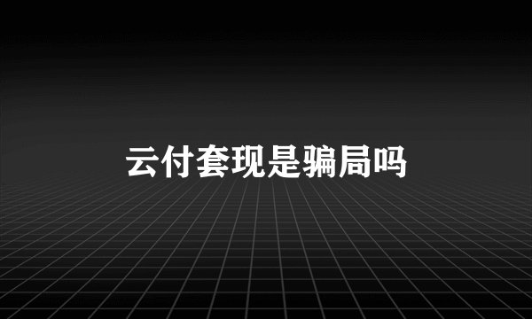 云付套现是骗局吗