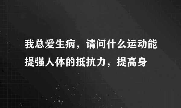 我总爱生病，请问什么运动能提强人体的抵抗力，提高身