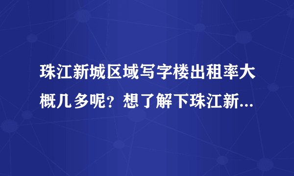 珠江新城区域写字楼出租率大概几多呢？想了解下珠江新城区域情况？