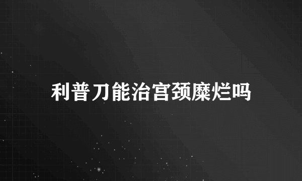 利普刀能治宫颈糜烂吗
