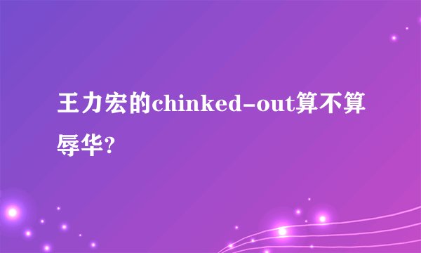王力宏的chinked-out算不算辱华?
