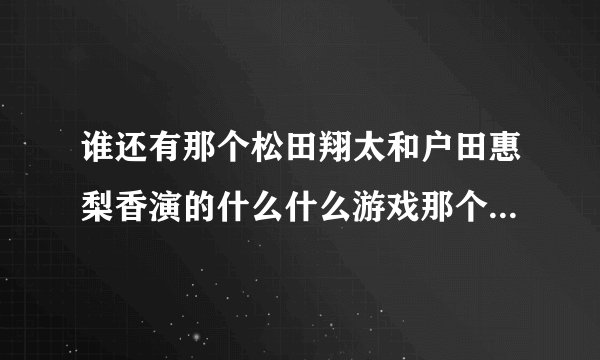 谁还有那个松田翔太和户田惠梨香演的什么什么游戏那个电视剧的种子资源啊。。。跪求(┯_┯)