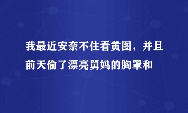 我最近安奈不住看黄图，并且前天偷了漂亮舅妈的胸罩和