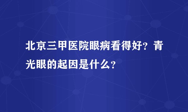 北京三甲医院眼病看得好？青光眼的起因是什么？