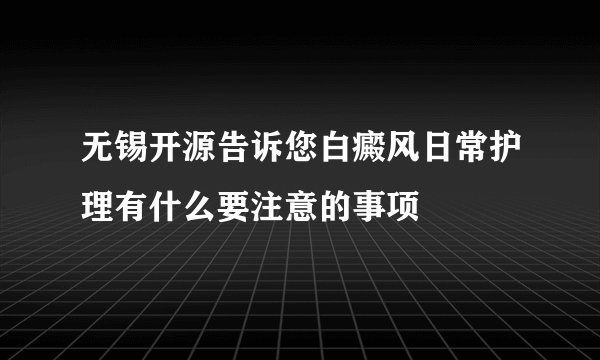 无锡开源告诉您白癜风日常护理有什么要注意的事项