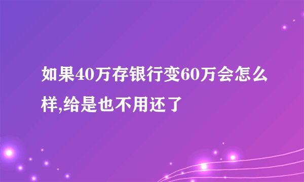 如果40万存银行变60万会怎么样,给是也不用还了
