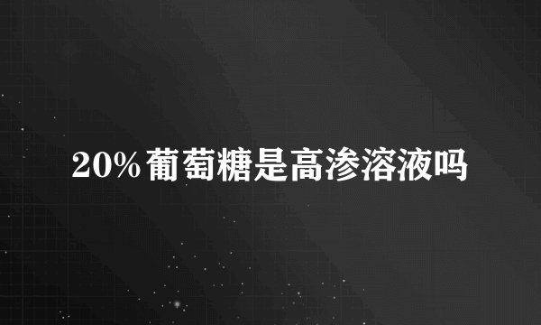 20%葡萄糖是高渗溶液吗
