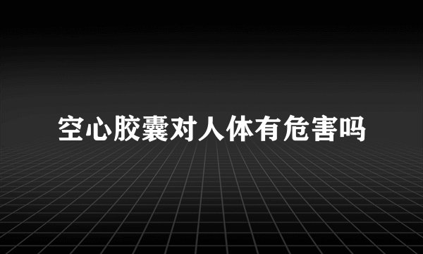 空心胶囊对人体有危害吗