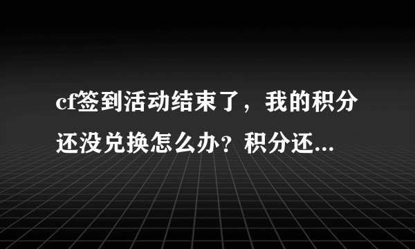 cf签到活动结束了，我的积分还没兑换怎么办？积分还有用吗？