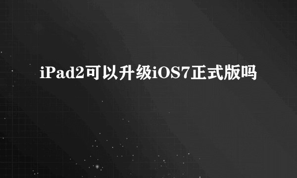 iPad2可以升级iOS7正式版吗