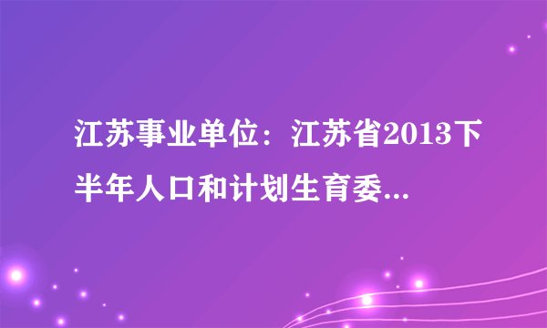 江苏事业单位：江苏省2013下半年人口和计划生育委员会直属事业单位招聘4人公告