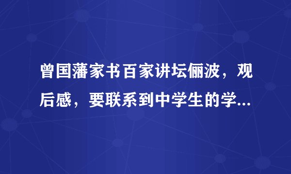 曾国藩家书百家讲坛俪波，观后感，要联系到中学生的学习，谢谢，写一段就行了，主要是联系到中学生的学习