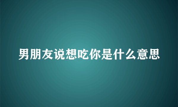 男朋友说想吃你是什么意思