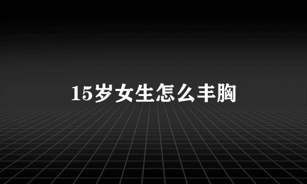 15岁女生怎么丰胸