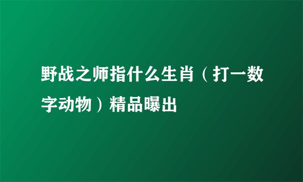 野战之师指什么生肖（打一数字动物）精品曝出