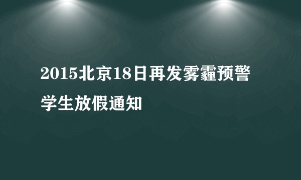 2015北京18日再发雾霾预警学生放假通知